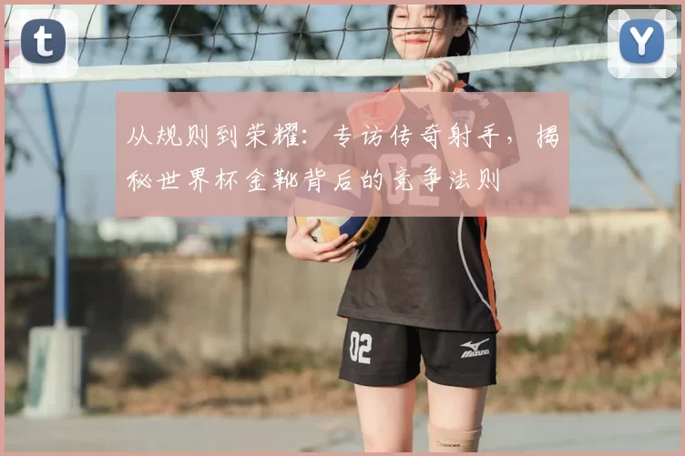 从规则到荣耀：专访传奇射手，揭秘世界杯金靴背后的竞争法则