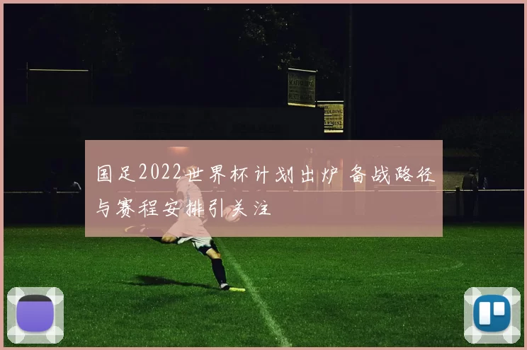 国足2022世界杯计划出炉 备战路径与赛程安排引关注