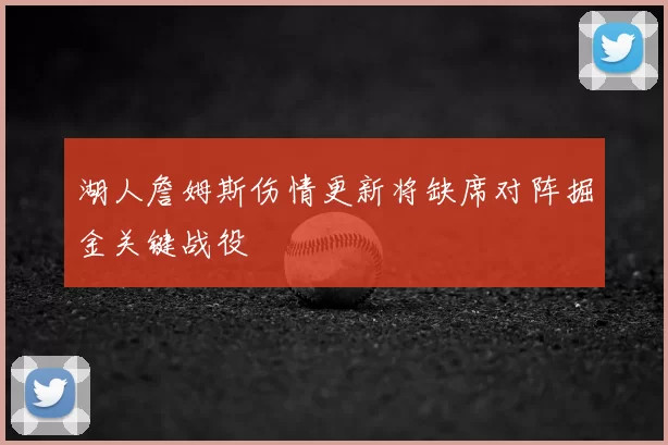 湖人詹姆斯伤情更新将缺席对阵掘金关键战役
