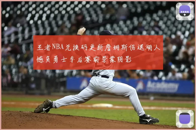 王者NBA兑换码更新詹姆斯伤退湖人憾负勇士季后赛前景蒙阴影