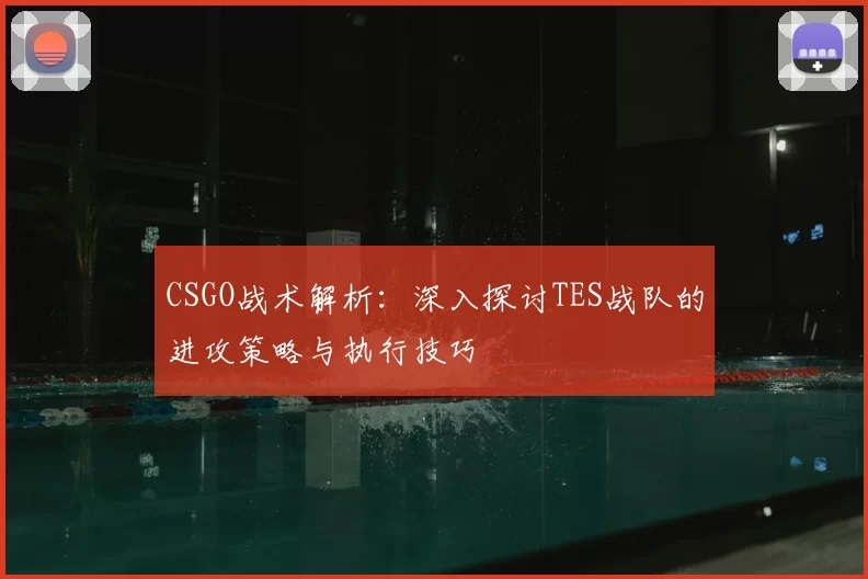 CSGO战术解析:深入探讨TES战队的进攻策略与执行技巧