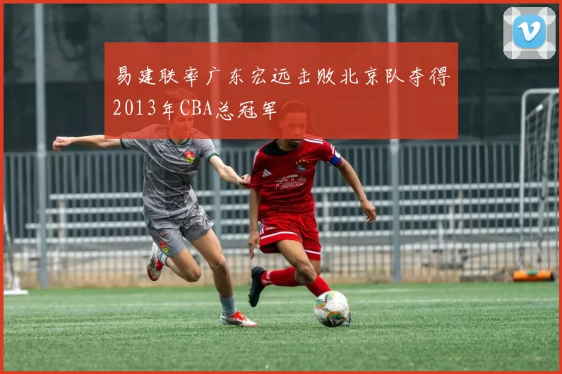 易建联率广东宏远击败北京队夺得2013年CBA总冠军
