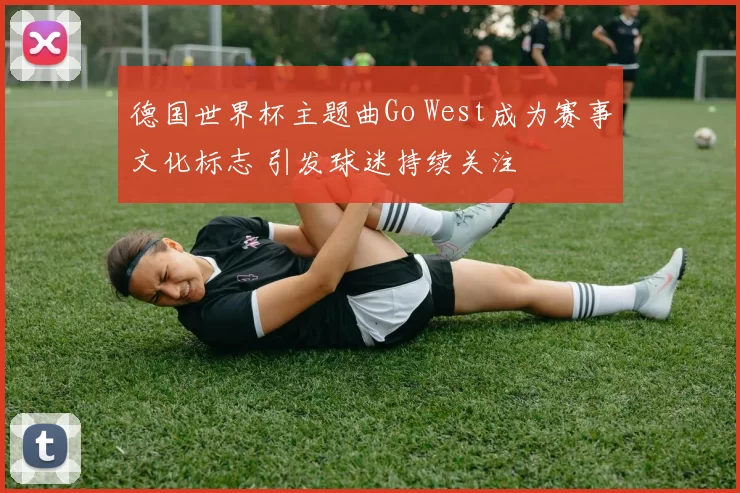 德国世界杯主题曲Go West成为赛事文化标志 引发球迷持续关注