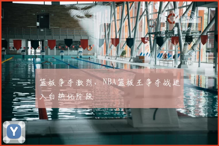 篮板争夺激烈，NBA篮板王争夺战进入白热化阶段