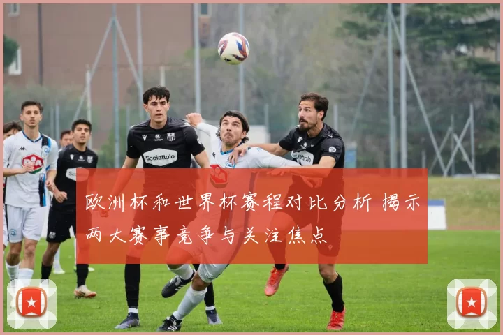 欧洲杯和世界杯赛程对比分析 揭示两大赛事竞争与关注焦点