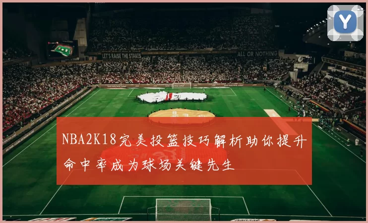 NBA2K18完美投篮技巧解析助你提升命中率成为球场关键先生