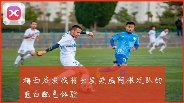 梅西启发我将头发染成阿根廷队的蓝白配色体验