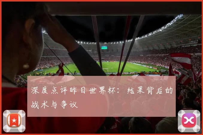 深度点评昨日世界杯：结果背后的战术与争议