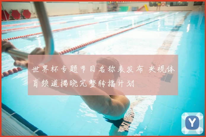世界杯专题节目名称表发布 央视体育频道揭晓完整转播计划