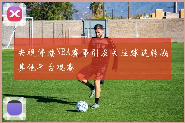 央视停播NBA赛事引发关注球迷转战其他平台观赛