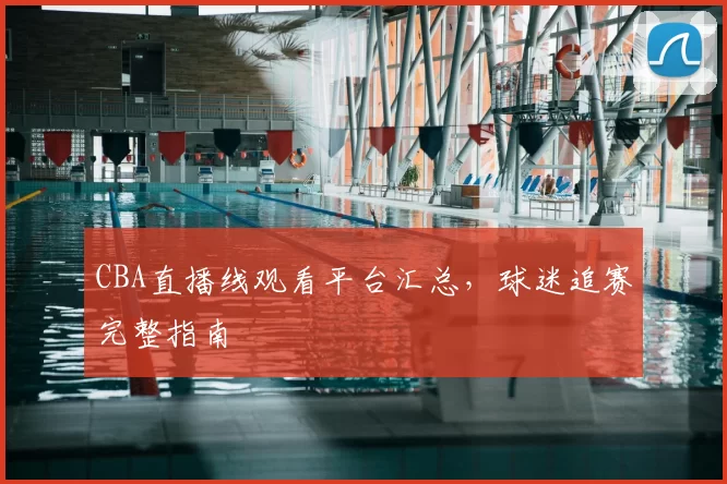 CBA直播线观看平台汇总，球迷追赛完整指南