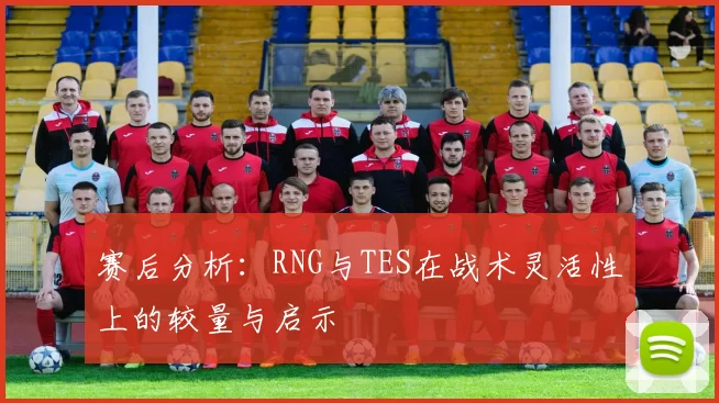 赛后分析：RNG与TES在战术灵活性上的较量与启示