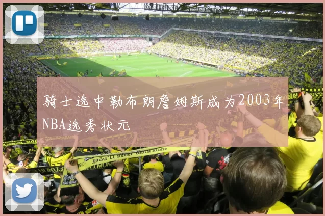 骑士选中勒布朗詹姆斯成为2003年NBA选秀状元