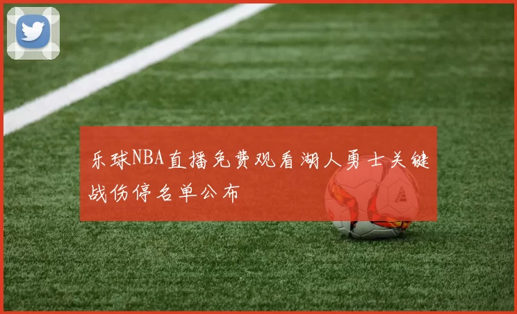 乐球NBA直播免费观看湖人勇士关键战伤停名单公布