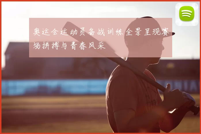 奥运会运动员备战训练全景呈现赛场拼搏与青春风采