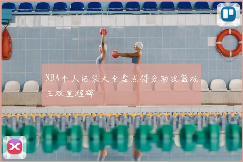 NBA个人记录大全盘点得分助攻篮板三双里程碑