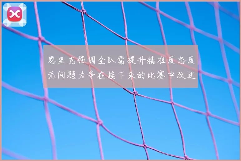 恩里克强调全队需提升精准度态度无问题力争在接下来的比赛中改进表现