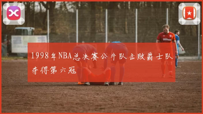 1998年NBA总决赛公牛队击败爵士队夺得第六冠