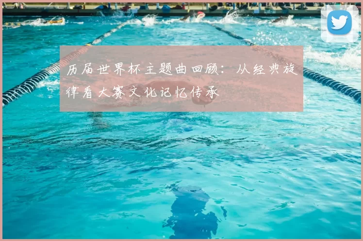 历届世界杯主题曲回顾：从经典旋律看大赛文化记忆传承