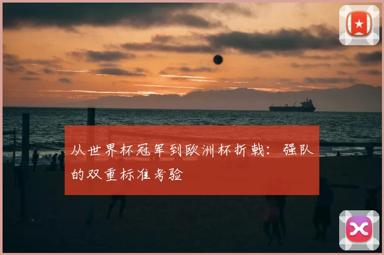 从世界杯冠军到欧洲杯折戟:强队的双重标准考验