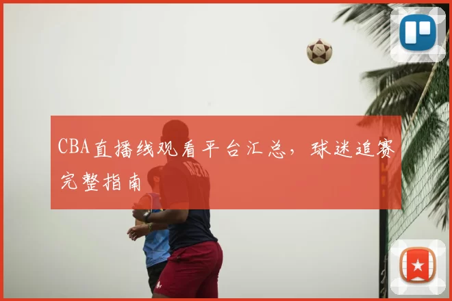 CBA直播线观看平台汇总，球迷追赛完整指南