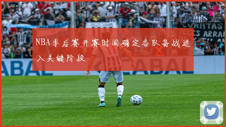 NBA季后赛开赛时间确定各队备战进入关键阶段