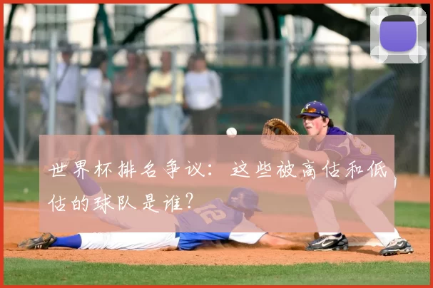 世界杯排名争议:这些被高估和低估的球队是谁?