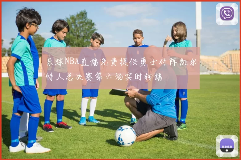 乐球NBA直播免费提供勇士对阵凯尔特人总决赛第六场实时转播