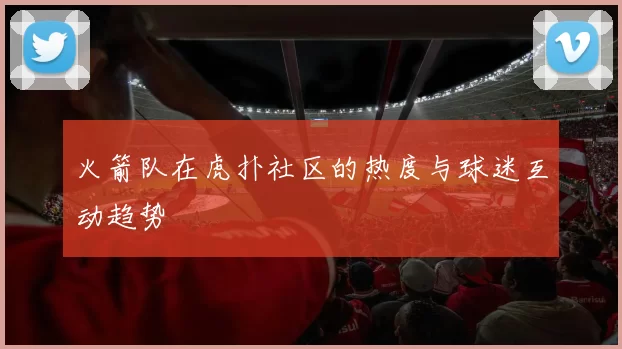 火箭队在虎扑社区的热度与球迷互动趋势