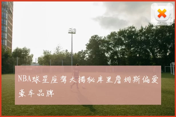 NBA球星座驾大揭秘库里詹姆斯偏爱豪车品牌