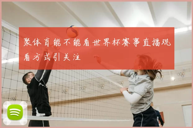 聚体育能不能看世界杯赛事直播观看方式引关注
