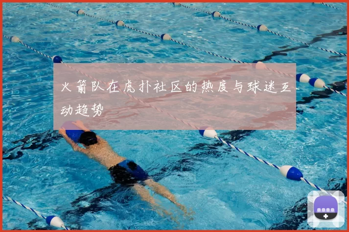 火箭队在虎扑社区的热度与球迷互动趋势