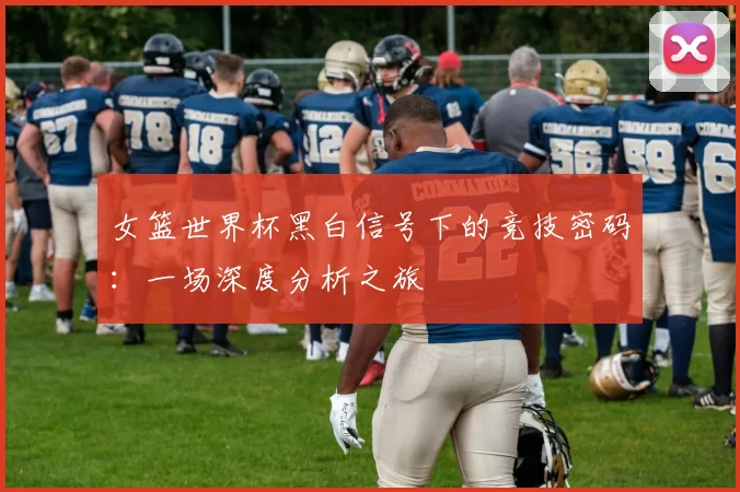 女篮世界杯黑白信号下的竞技密码:一场深度分析之旅