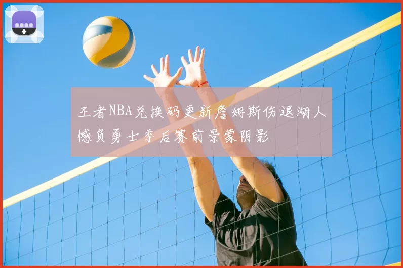 王者NBA兑换码更新詹姆斯伤退湖人憾负勇士季后赛前景蒙阴影