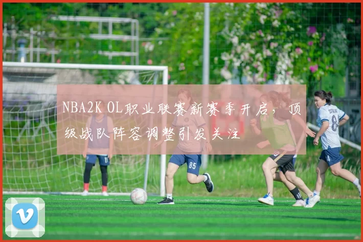 NBA2K OL职业联赛新赛季开启，顶级战队阵容调整引发关注