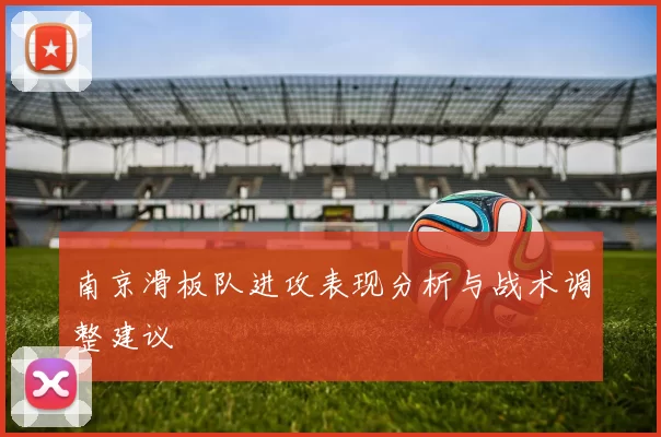 南京滑板队进攻表现分析与战术调整建议