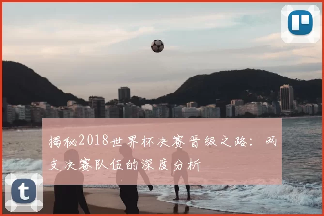 揭秘2018世界杯决赛晋级之路:两支决赛队伍的深度分析