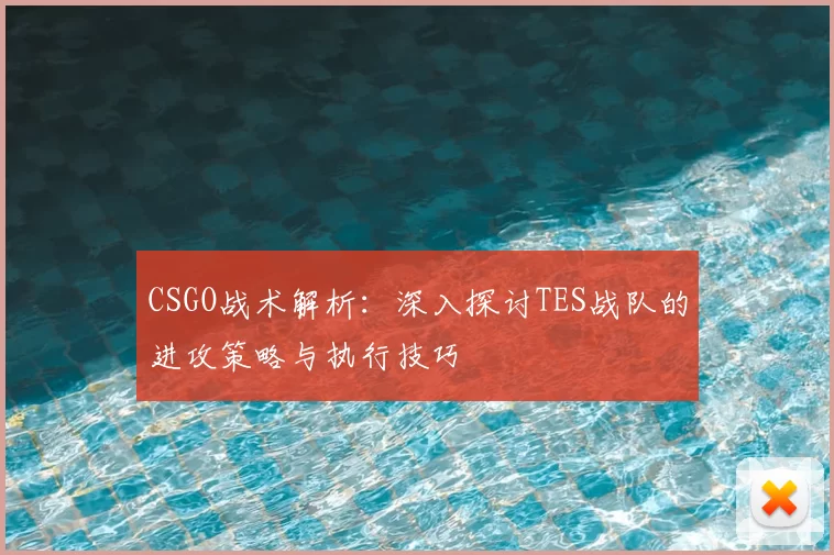 CSGO战术解析:深入探讨TES战队的进攻策略与执行技巧