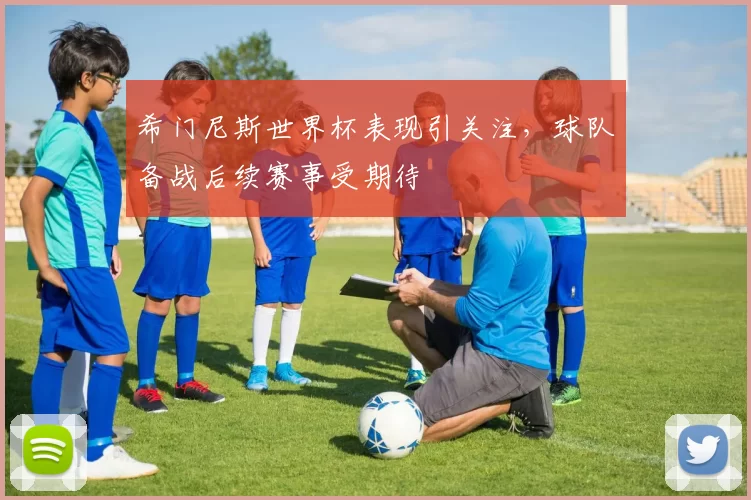 希门尼斯世界杯表现引关注，球队备战后续赛事受期待