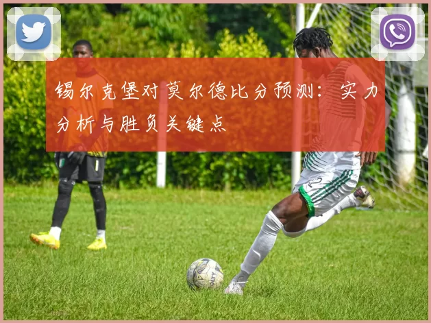 锡尔克堡对莫尔德比分预测：实力分析与胜负关键点
