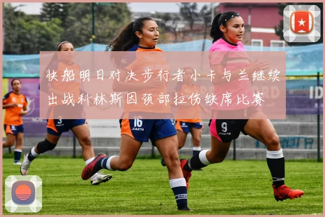 快船明日对决步行者小卡与兰继续出战科林斯因颈部拉伤缺席比赛