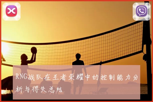 RNG战队在王者荣耀中的控制能力分析与得失总结