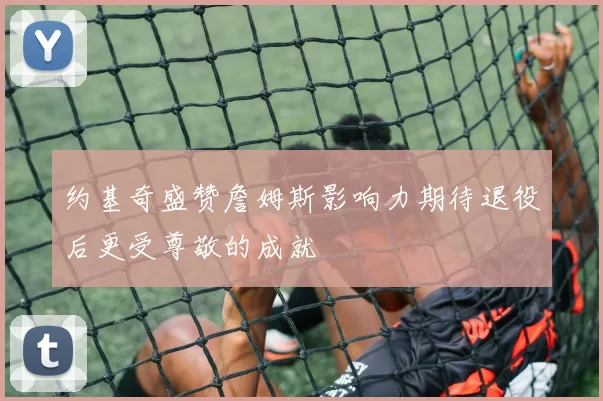 约基奇盛赞詹姆斯影响力期待退役后更受尊敬的成就