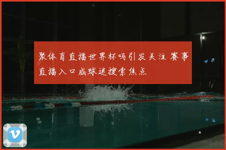 聚体育直播世界杯吗引发关注 赛事直播入口成球迷搜索焦点