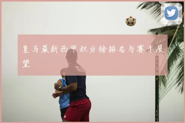 皇马最新西甲积分榜排名与赛季展望