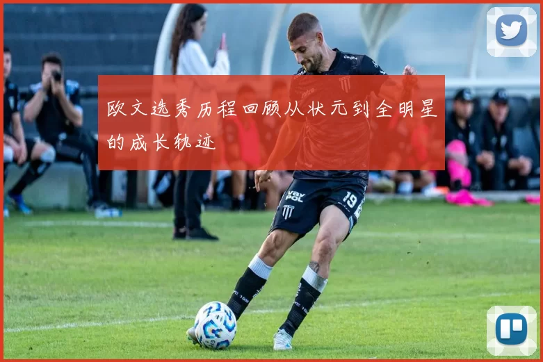 欧文选秀历程回顾从状元到全明星的成长轨迹