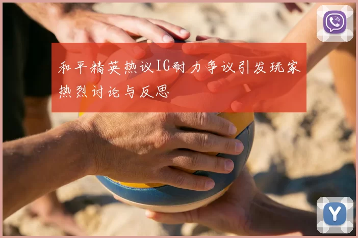 和平精英热议IG耐力争议引发玩家热烈讨论与反思