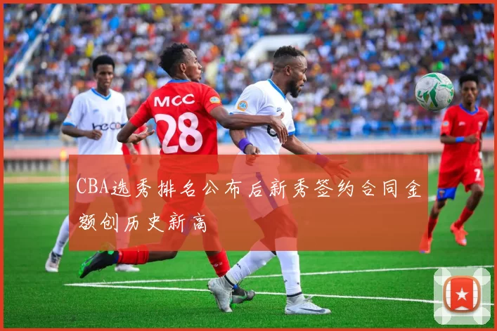 CBA选秀排名公布后新秀签约合同金额创历史新高