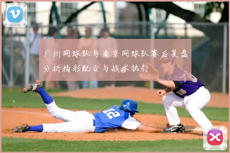 广州网球队与南京网球队赛后复盘分析精彩配合与战术执行