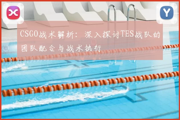 CSGO战术解析：深入探讨TES战队的团队配合与战术执行